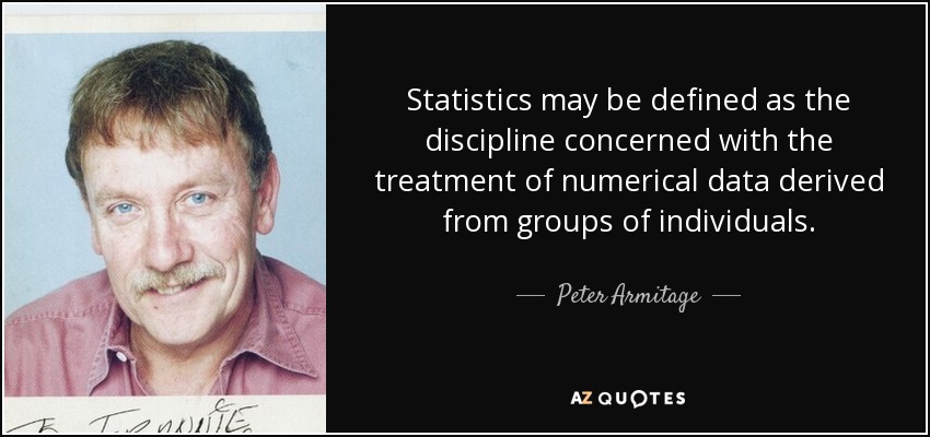 Statistics may be defined as the discipline concerned with the treatment of numerical data derived from groups of individuals. - Peter Armitage