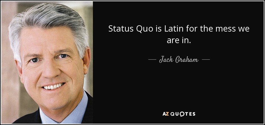 Status Quo is Latin for the mess we are in. - Jack Graham
