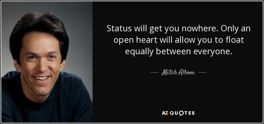 Status will get you nowhere. Only an open heart will allow you to float equally between everyone. - Mitch Albom