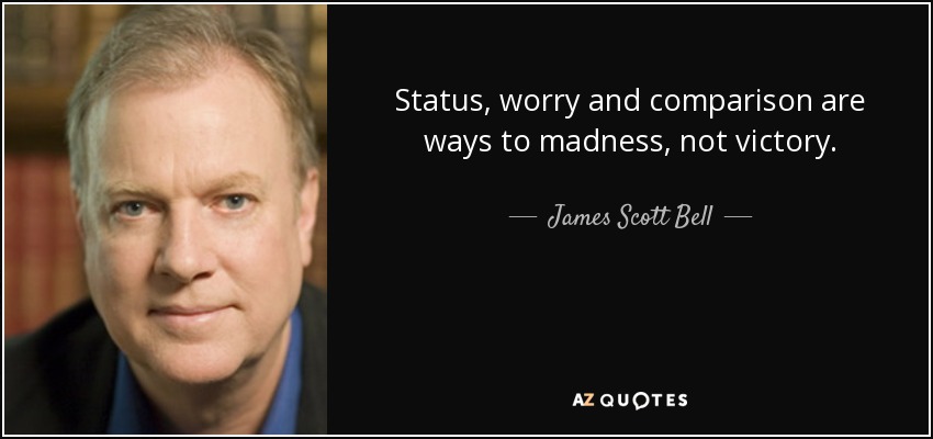 Status, worry and comparison are ways to madness, not victory. - James Scott Bell