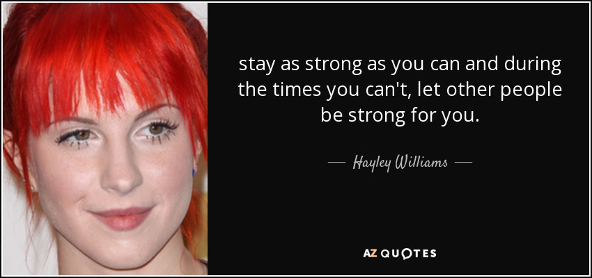 stay as strong as you can and during the times you can't, let other people be strong for you. - Hayley Williams