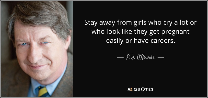 Stay away from girls who cry a lot or who look like they get pregnant easily or have careers. - P. J. O'Rourke