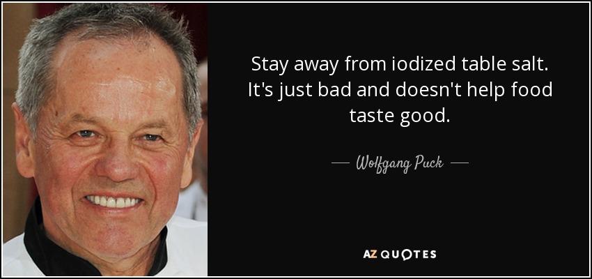 Stay away from iodized table salt. It's just bad and doesn't help food taste good. - Wolfgang Puck