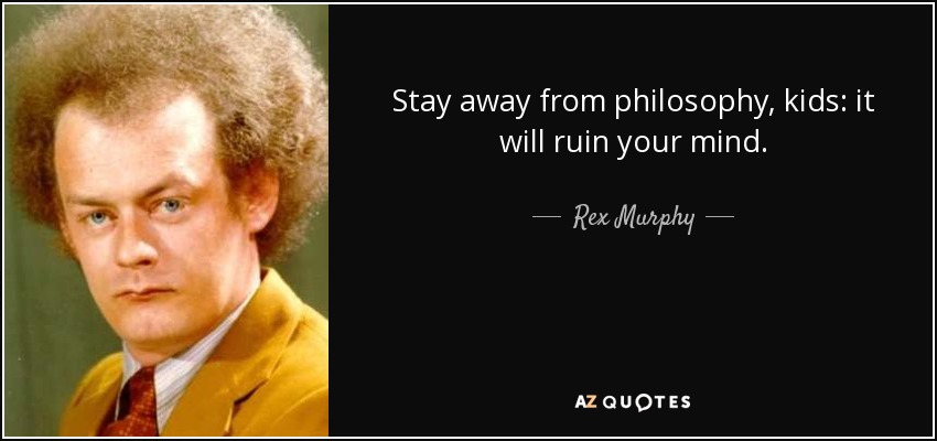 Stay away from philosophy, kids: it will ruin your mind. - Rex Murphy