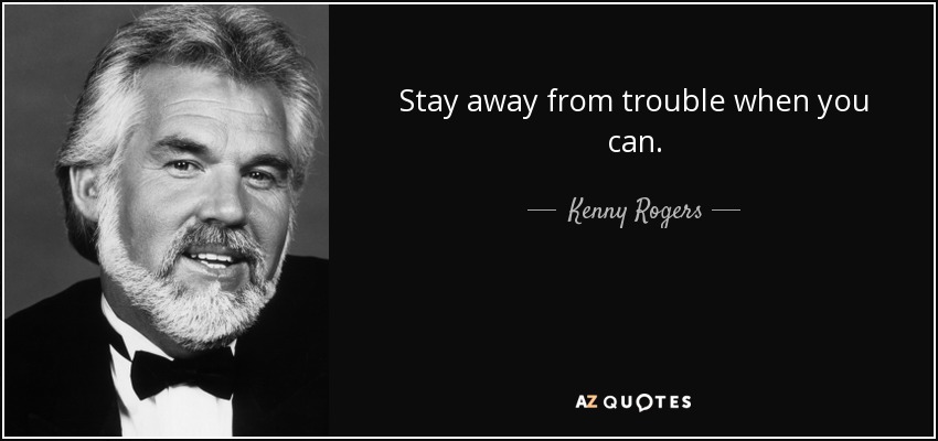 Stay away from trouble when you can. - Kenny Rogers