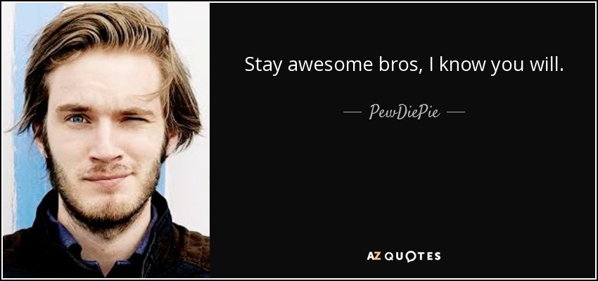 Stay awesome bros, I know you will. - PewDiePie
