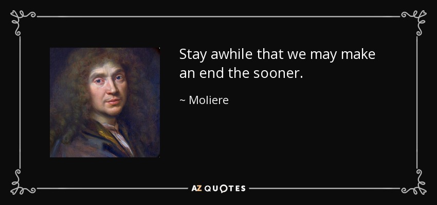 Stay awhile that we may make an end the sooner. - Moliere