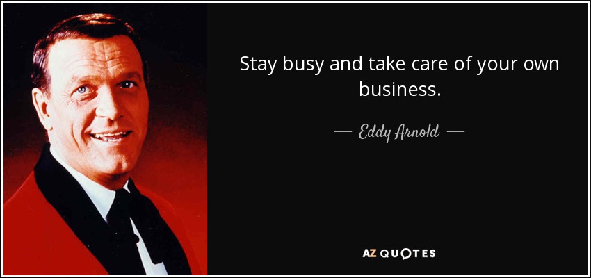 Stay busy and take care of your own business. - Eddy Arnold