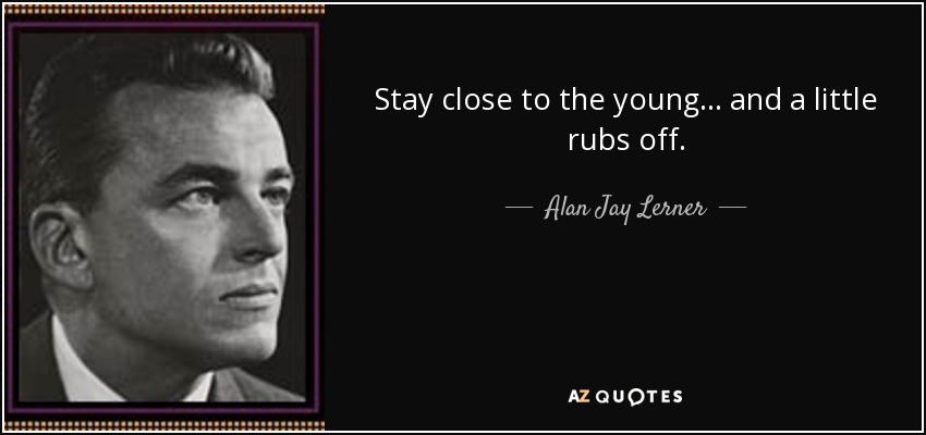 Stay close to the young... and a little rubs off. - Alan Jay Lerner