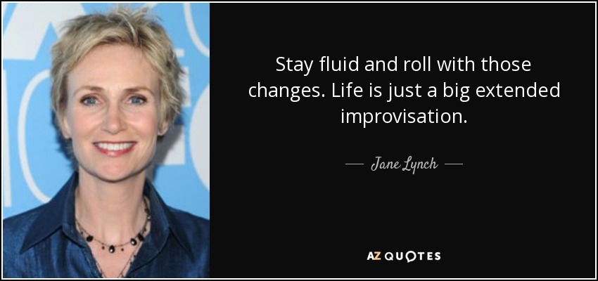 Stay fluid and roll with those changes. Life is just a big extended improvisation. - Jane Lynch