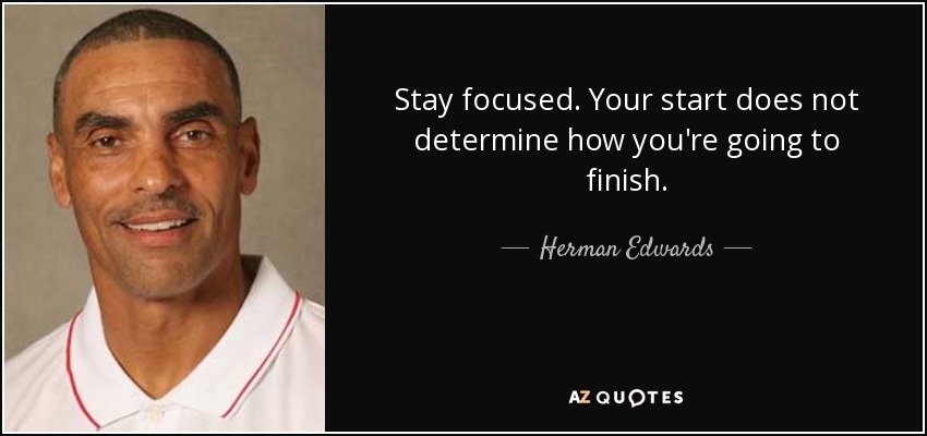 Stay focused. Your start does not determine how you're going to finish. - Herman Edwards