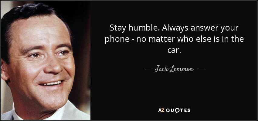 Stay humble. Always answer your phone - no matter who else is in the car. - Jack Lemmon