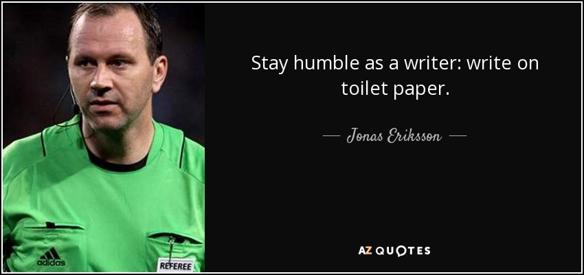 Stay humble as a writer: write on toilet paper. - Jonas Eriksson