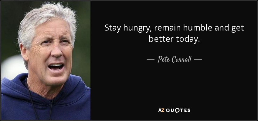 Pete Carroll quote: Stay hungry, remain humble and get better today.