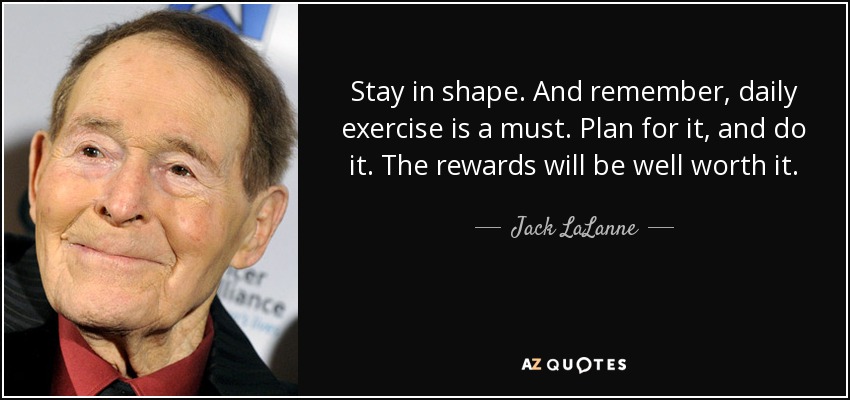 Stay in shape. And remember, daily exercise is a must. Plan for it, and do it. The rewards will be well worth it. - Jack LaLanne