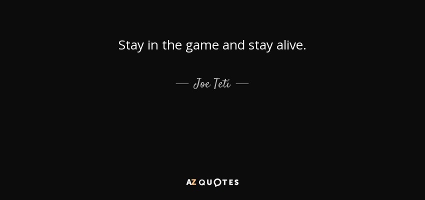 Stay in the game and stay alive. - Joe Teti