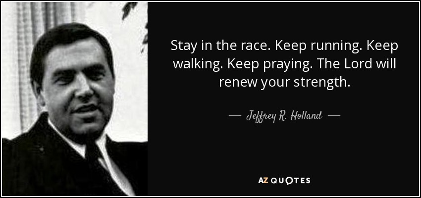 Stay in the race. Keep running. Keep walking. Keep praying. The Lord will renew your strength. - Jeffrey R. Holland