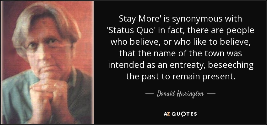 Stay More' is synonymous with 'Status Quo' in fact, there are people who believe, or who like to believe, that the name of the town was intended as an entreaty, beseeching the past to remain present. - Donald Harington