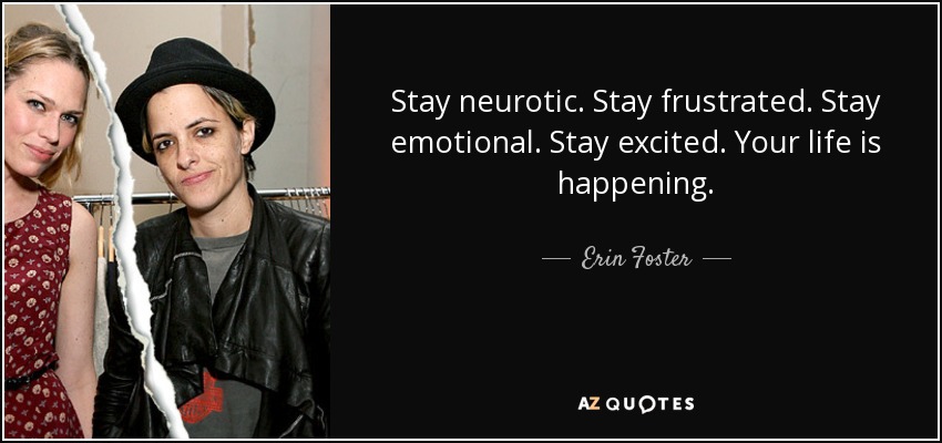 Stay neurotic. Stay frustrated. Stay emotional. Stay excited. Your life is happening. - Erin Foster