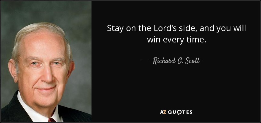 Stay on the Lord's side, and you will win every time. - Richard G. Scott