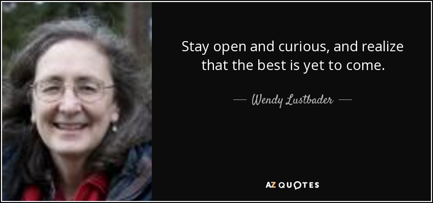 Stay open and curious, and realize that the best is yet to come. - Wendy Lustbader