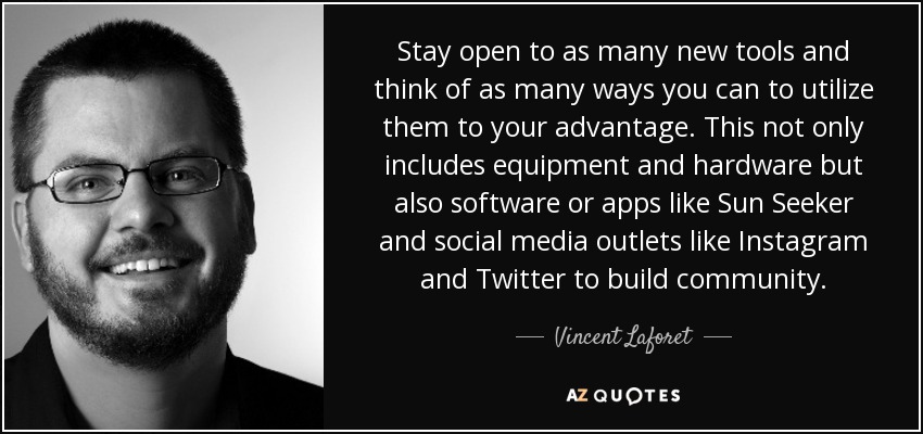Stay open to as many new tools and think of as many ways you can to utilize them to your advantage. This not only includes equipment and hardware but also software or apps like Sun Seeker and social media outlets like Instagram and Twitter to build community. - Vincent Laforet