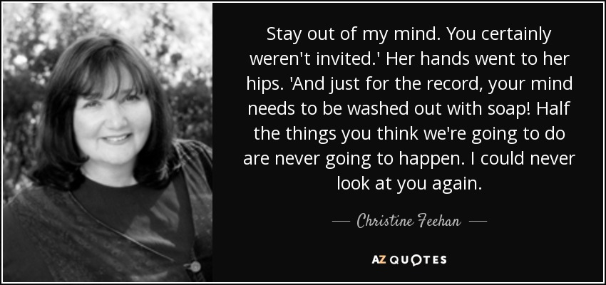 Stay out of my mind. You certainly weren't invited.' Her hands went to her hips. 'And just for the record, your mind needs to be washed out with soap! Half the things you think we're going to do are never going to happen. I could never look at you again. - Christine Feehan