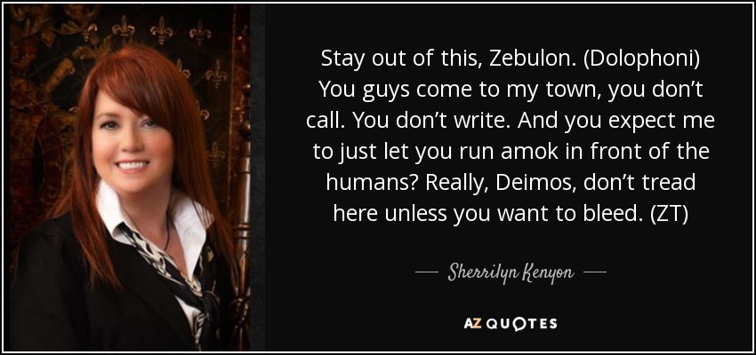 Stay out of this, Zebulon. (Dolophoni) You guys come to my town, you don’t call. You don’t write. And you expect me to just let you run amok in front of the humans? Really, Deimos, don’t tread here unless you want to bleed. (ZT) - Sherrilyn Kenyon