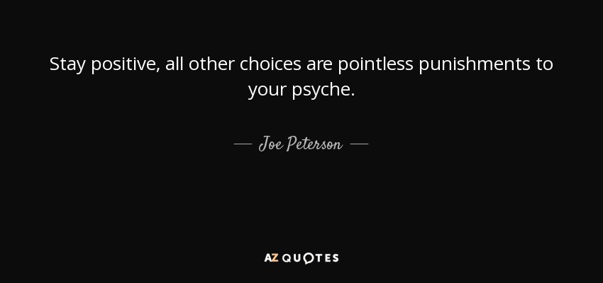 Stay positive, all other choices are pointless punishments to your psyche. - Joe Peterson