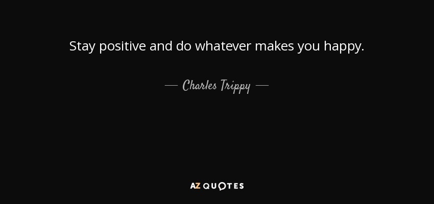 Stay positive and do whatever makes you happy. - Charles Trippy