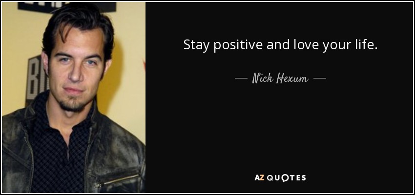 Stay positive and love your life. - Nick Hexum