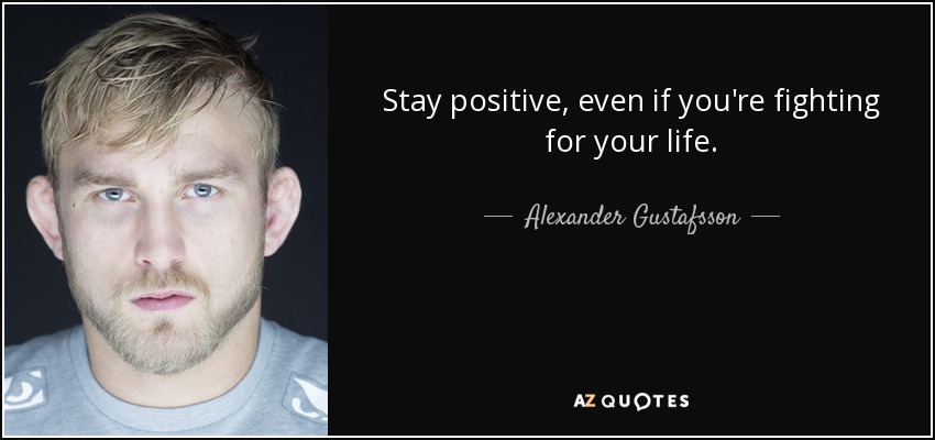 Stay positive, even if you're fighting for your life. - Alexander Gustafsson