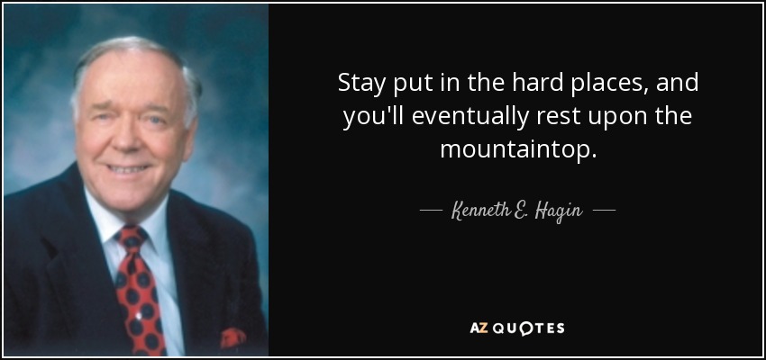 Stay put in the hard places, and you'll eventually rest upon the mountaintop. - Kenneth E. Hagin