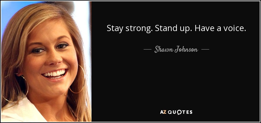 Stay strong. Stand up. Have a voice. - Shawn Johnson