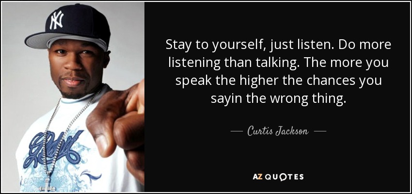 Stay to yourself, just listen. Do more listening than talking. The more you speak the higher the chances you sayin the wrong thing. - Curtis Jackson