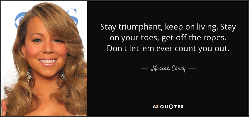 Stay triumphant, keep on living. Stay on your toes, get off the ropes. Don't let 'em ever count you out. - Mariah Carey