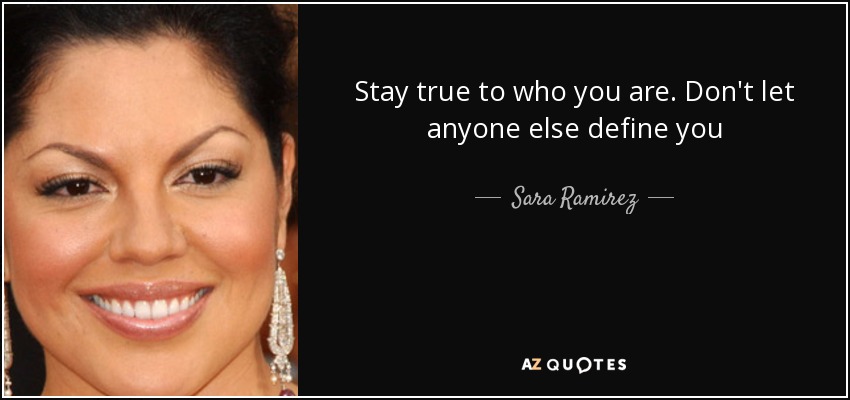 Stay true to who you are. Don't let anyone else define you - Sara Ramirez