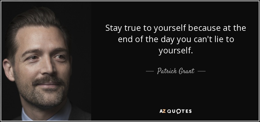 Stay true to yourself because at the end of the day you can't lie to yourself. - Patrick Grant