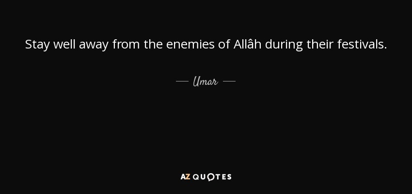 Stay well away from the enemies of Allâh during their festivals. - Umar