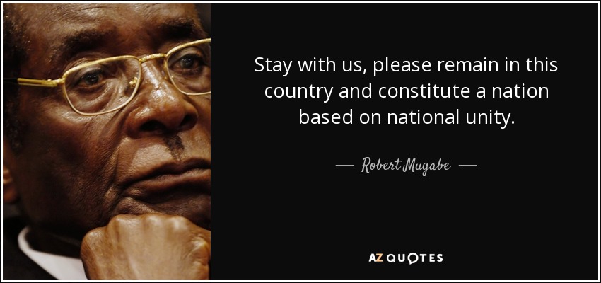 Stay with us, please remain in this country and constitute a nation based on national unity. - Robert Mugabe