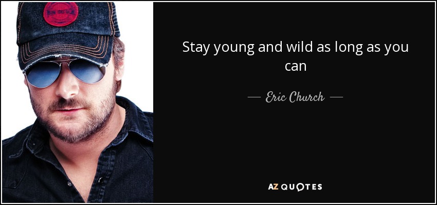 Stay young and wild as long as you can - Eric Church