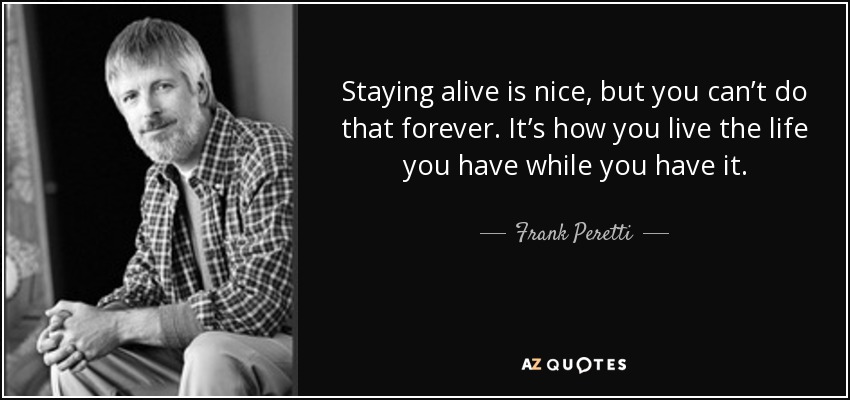 Staying alive is nice, but you can’t do that forever. It’s how you live the life you have while you have it. - Frank Peretti