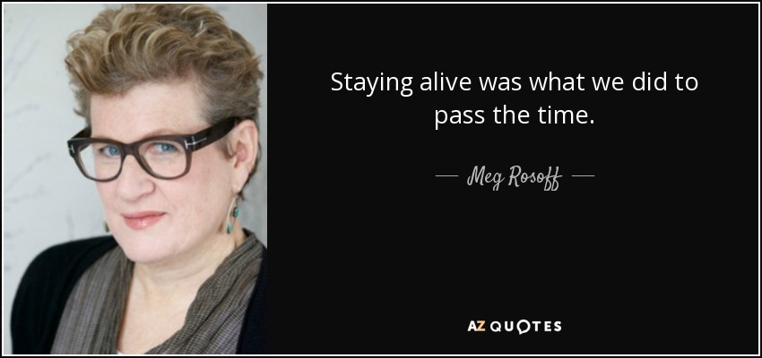 Staying alive was what we did to pass the time. - Meg Rosoff