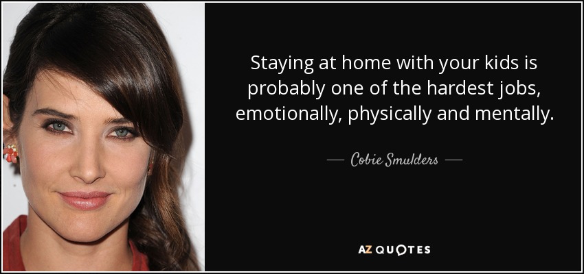 Staying at home with your kids is probably one of the hardest jobs, emotionally, physically and mentally. - Cobie Smulders
