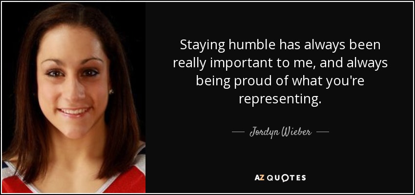 Staying humble has always been really important to me, and always being proud of what you're representing. - Jordyn Wieber
