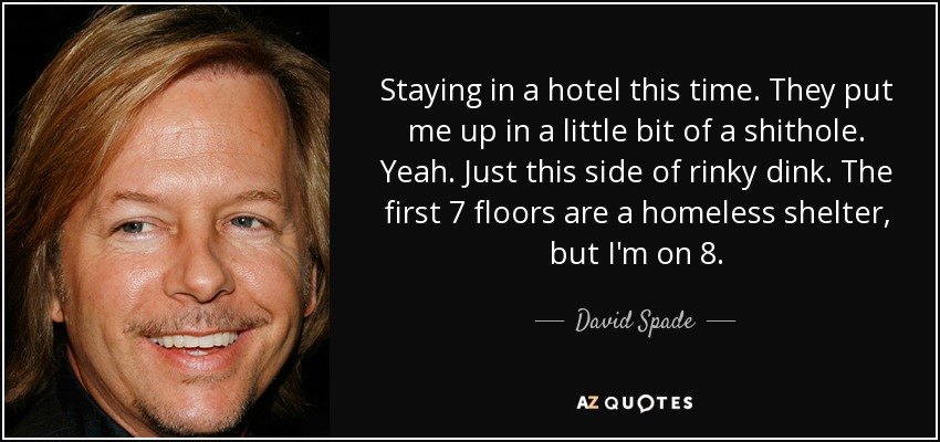 Staying in a hotel this time. They put me up in a little bit of a shithole. Yeah. Just this side of rinky dink. The first 7 floors are a homeless shelter, but I'm on 8. - David Spade