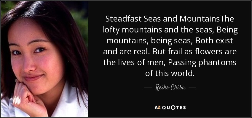 Steadfast Seas and MountainsThe lofty mountains and the seas, Being mountains, being seas, Both exist and are real. But frail as flowers are the lives of men, Passing phantoms of this world. - Reiko Chiba