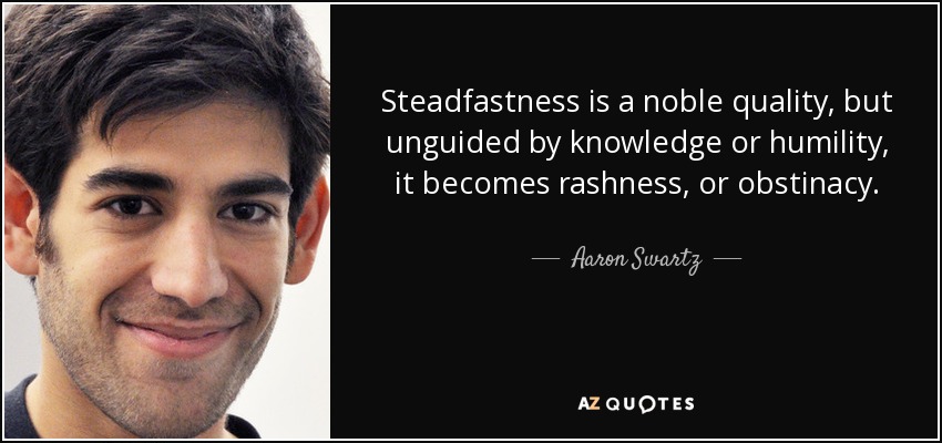 Steadfastness is a noble quality, but unguided by knowledge or humility, it becomes rashness, or obstinacy. - Aaron Swartz