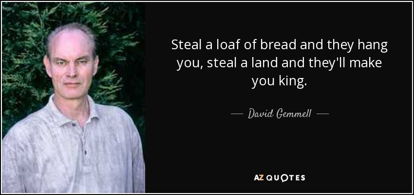 Steal a loaf of bread and they hang you, steal a land and they'll make you king. - David Gemmell