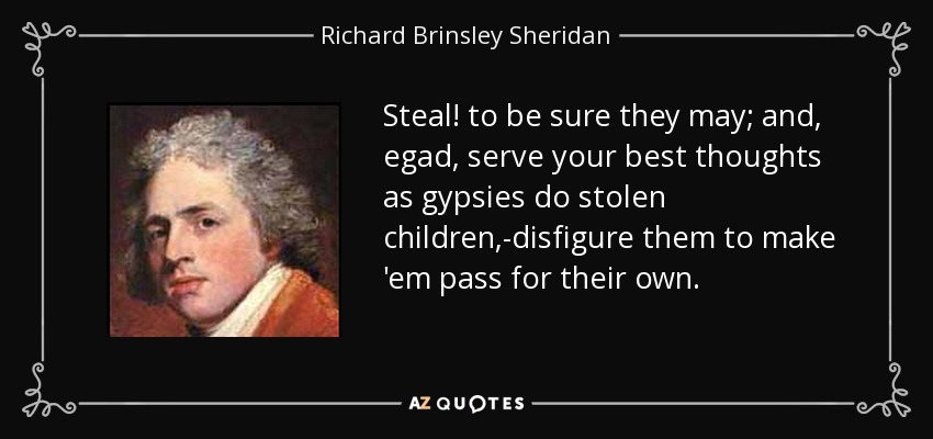 Steal! to be sure they may; and, egad, serve your best thoughts as gypsies do stolen children,-disfigure them to make 'em pass for their own. - Richard Brinsley Sheridan